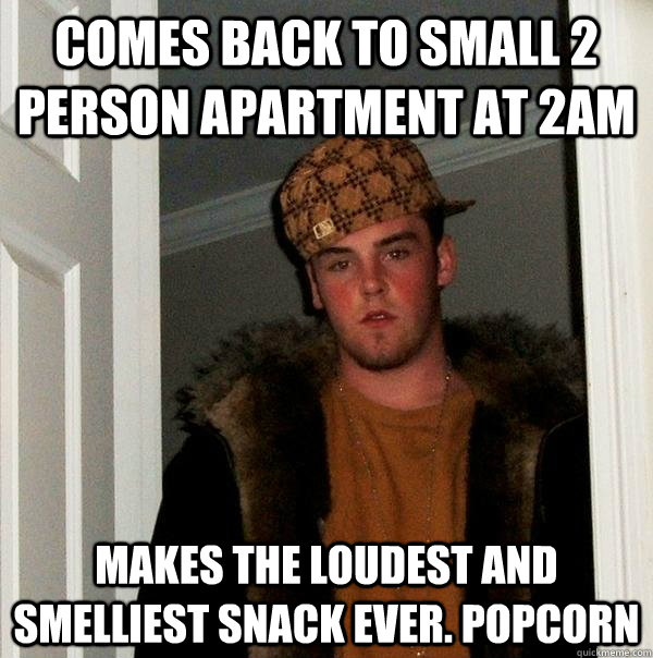 Comes back to small 2 person apartment at 2am Makes the loudest and smelliest snack ever. popcorn  Scumbag Steve