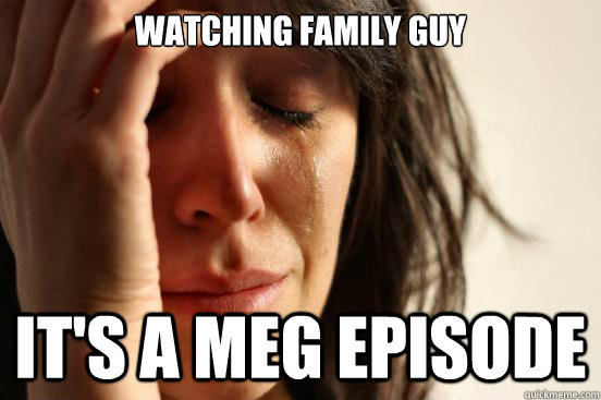 Watching Family Guy It's a meg episode  First World Problems