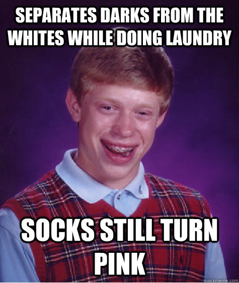 separates darks from the whites while doing laundry socks still turn pink  Bad Luck Brian