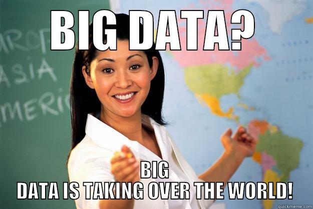 BIG DATA - BIG DATA? BIG DATA IS TAKING OVER THE WORLD! Unhelpful High School Teacher