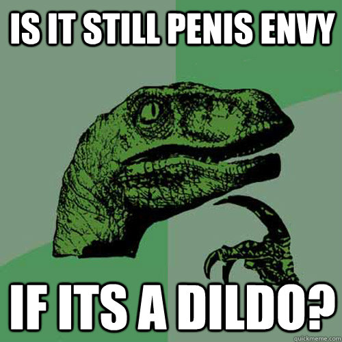 Is it still penis envy If its a dildo? - Is it still penis envy If its a dildo?  Philosoraptor