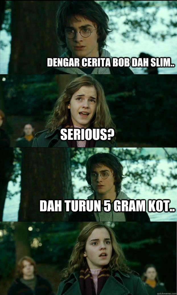 dengar cerita bob dah slim.. serious? dah turun 5 gram kot..  Horny Harry