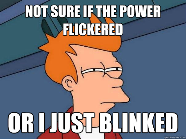 Not sure if the power flickered  Or I just blinked  Futurama Fry