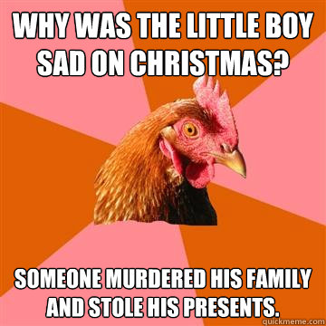 Why was the little boy sad on Christmas? Someone murdered his family and stole his presents.  Anti-Joke Chicken