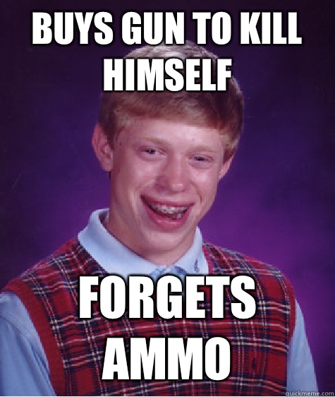 Buys gun to kill himself Forgets ammo  Bad Luck Brian