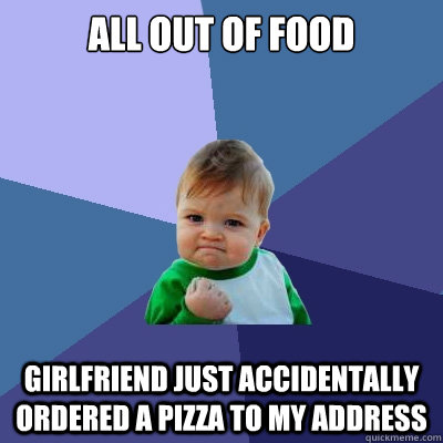 all out of food girlfriend just accidentally ordered a pizza to my address  Success Kid