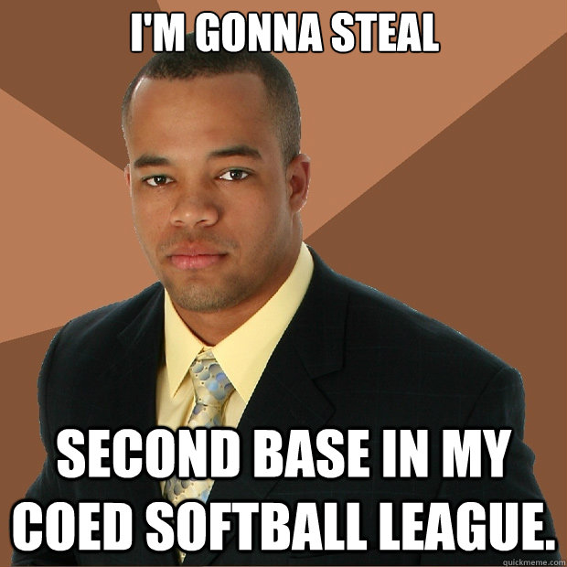 i'm gonna steal second base in my coed softball league.  Successful Black Man