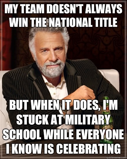 My team doesn't always win the national title But when it does, I'm stuck at military school while everyone I know is celebrating - My team doesn't always win the national title But when it does, I'm stuck at military school while everyone I know is celebrating  The Most Interesting Man In The World