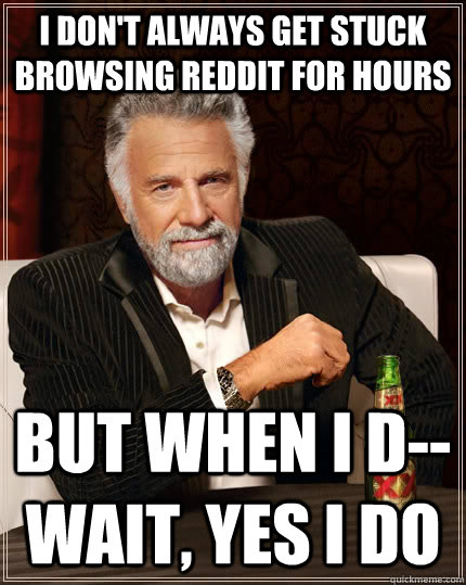 I don't always get stuck browsing reddit for hours but when I d--wait, yes i do  The Most Interesting Man In The World