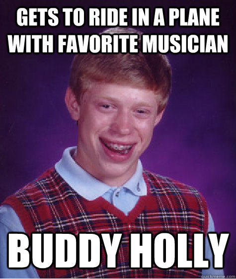 Gets to ride in a plane with favorite musician Buddy Holly  Bad Luck Brian