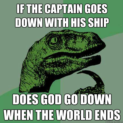 if the captain goes down with his ship does god go down when the world ends   Philosoraptor