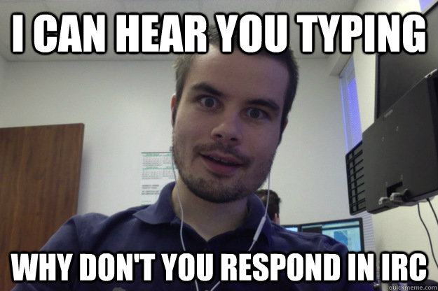 I can hear you typing Why don't you respond in irc - I can hear you typing Why don't you respond in irc  Misc