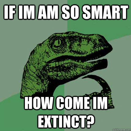 if im am so smart how come im extinct?  Philosoraptor