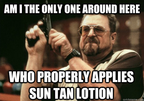 Am I the only one around here who properly applies sun tan lotion - Am I the only one around here who properly applies sun tan lotion  Am I the only one