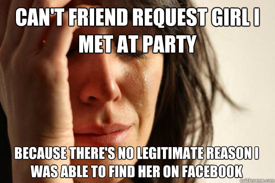 Can't friend request girl I met at party because there's no legitimate reason I was able to find her on facebook  First World Problems