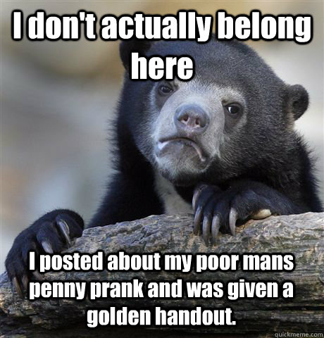 I don't actually belong here I posted about my poor mans penny prank and was given a golden handout.   Confession Bear