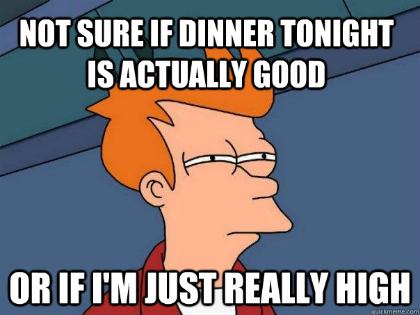 Not sure if dinner tonight is actually good Or if I'm just really high - Not sure if dinner tonight is actually good Or if I'm just really high  Futurama Fry