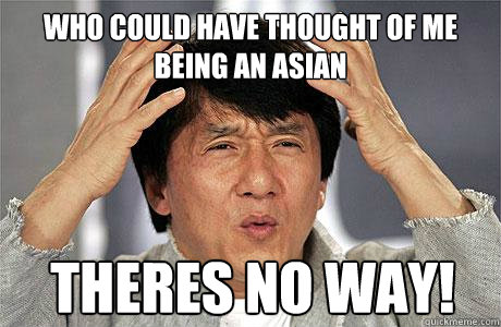 who could have thought of me being an asian theres no way!  EPIC JACKIE CHAN