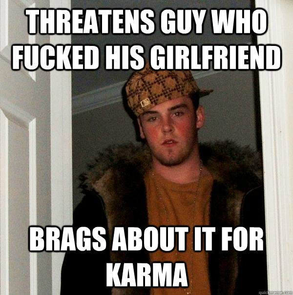 Threatens guy who fucked his girlfriend Brags about it for karma  Scumbag Steve