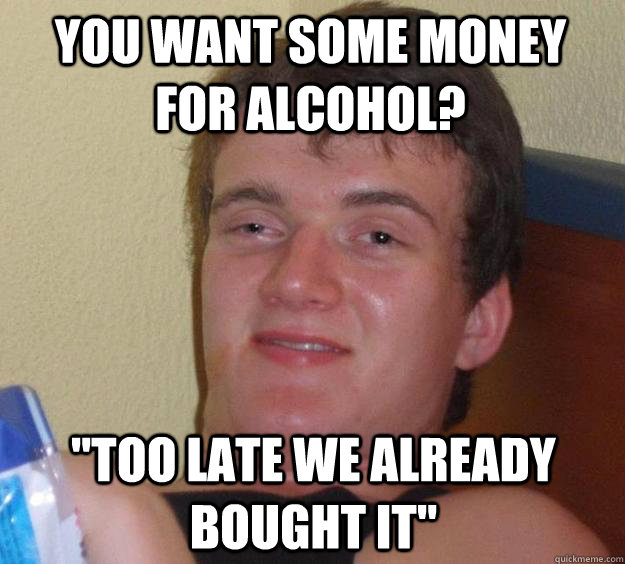 You want some money for alcohol? 