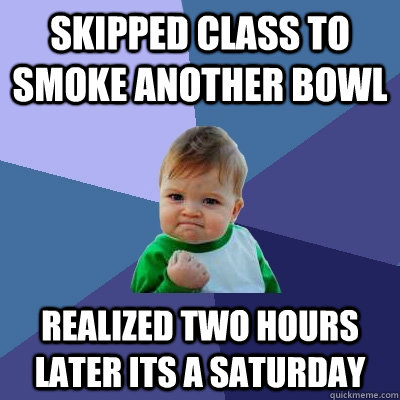 Skipped class to smoke another bowl Realized two hours later its a Saturday - Skipped class to smoke another bowl Realized two hours later its a Saturday  Success Kid