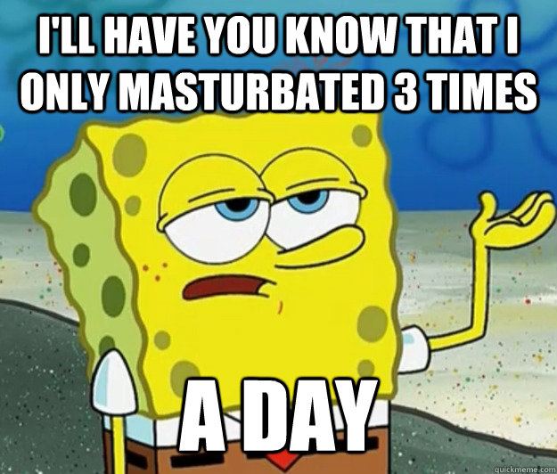 I'll have you know that i only masturbated 3 times A day  Tough Spongebob