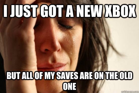 I just got a new xbox but all of my saves are on the old one  First World Problems