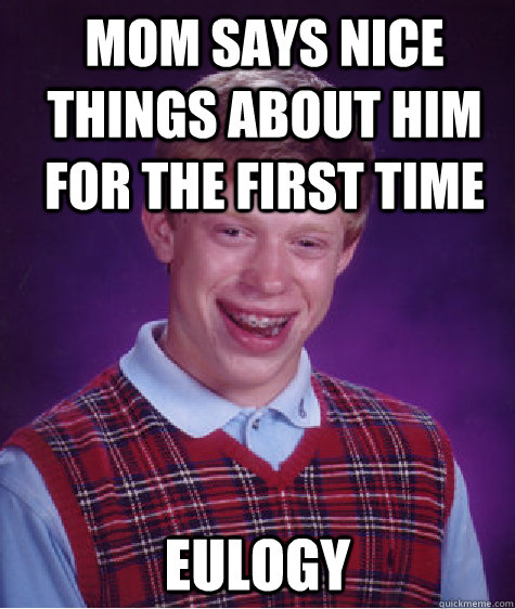 mom says nice things about him for the first time eulogy  Bad Luck Brian