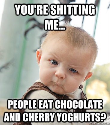 You're shitting me... People eat chocolate and cherry yoghurts?  skeptical baby