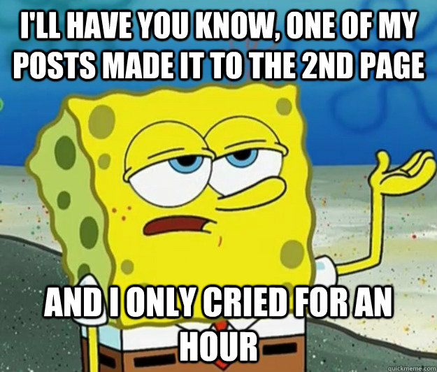 I'll have you know, one of my posts made it to the 2nd page and I only cried for an hour - I'll have you know, one of my posts made it to the 2nd page and I only cried for an hour  Tough Spongebob