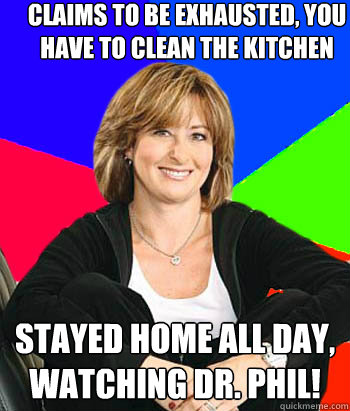 Claims to be exhausted, you have to clean the kitchen Stayed home all day, watching Dr. Phil!  Sheltering Suburban Mom