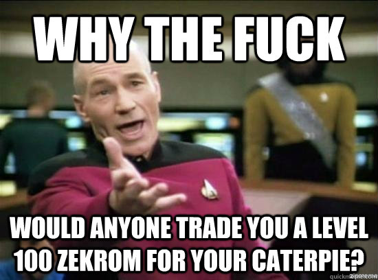 Why the fuck Would anyone trade you a level 100 zekrom for your caterpie?  Annoyed Picard HD