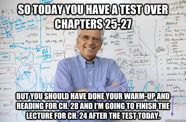 So today you have a test over Chapters 25-27 But you should have done your warm-up and reading for Ch. 28 and I'm going to finish the lecture for Ch. 24 after the test today.  - So today you have a test over Chapters 25-27 But you should have done your warm-up and reading for Ch. 28 and I'm going to finish the lecture for Ch. 24 after the test today.   Engineering Professor