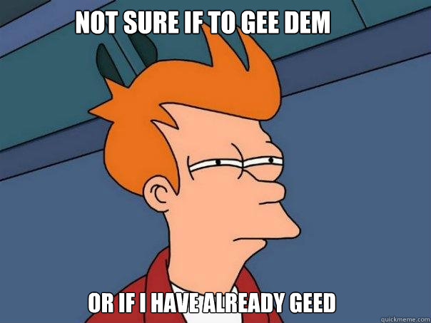 Not sure if to gee dem Or if I have already geed - Not sure if to gee dem Or if I have already geed  Futurama Fry