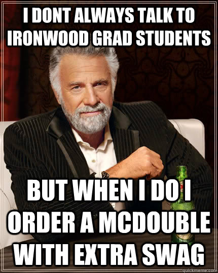 I dont always talk to Ironwood Grad students but when i do i order a McDouble with extra swag  The Most Interesting Man In The World