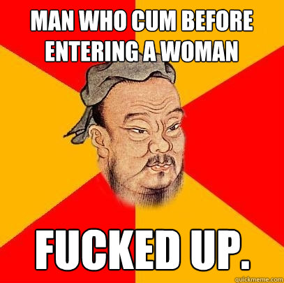 Man who cum before entering a woman fucked up.  Confucius says