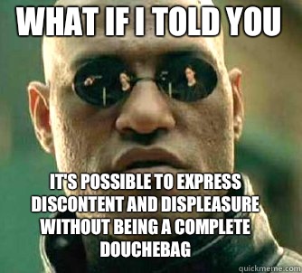 what if i told you It's possible to express discontent and displeasure without being a complete douchebag  Matrix Morpheus