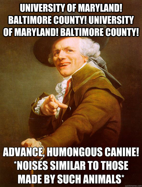 University of Maryland! Baltimore COunty! University of Maryland! Baltimore County! Advance, humongous canine!
*Noises similar to those made by such animals*  Joseph Ducreux