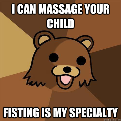 I can massage your child Fisting is my specialty  Pedobear