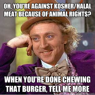 Oh, you're against kosher/halal meat because of animal rights? When you're done chewing that burger, tell me more - Oh, you're against kosher/halal meat because of animal rights? When you're done chewing that burger, tell me more  Condescending Wonka