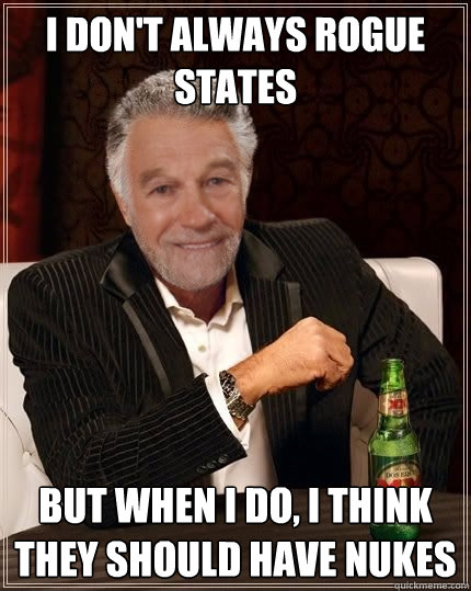 I don't always Rogue States but when i do, I think they should have Nukes  