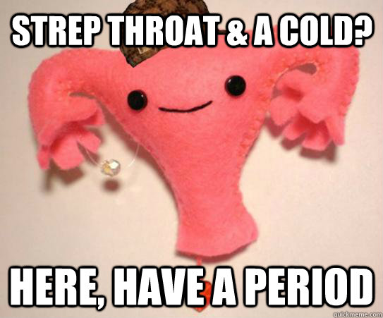 strep throat & a cold? here, have a period  Scumbag Uterus