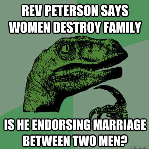 Rev Peterson says women destroy family is he endorsing marriage between two men?  Philosoraptor