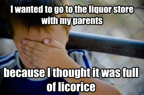 I wanted to go to the liquor store with my parents because I thought it was full of licorice  Confession kid