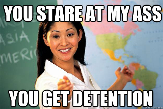 You stare at my ass you get detention - You stare at my ass you get detention  Unhelpful High School Teacher