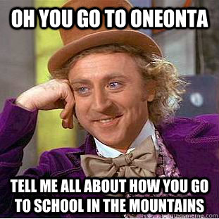 oh you go to Oneonta  Tell me all about how you go to school in the mountains   Condescending Wonka