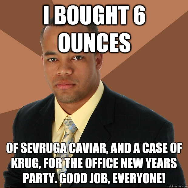 I bought 6 ounces Of sevruga caviar, and a case of krug, for the office new years party. Good job, everyone!  Successful Black Man