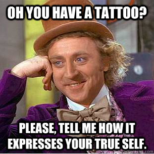 oh you have a tattoo? Please, tell me how it expresses your true self.  Condescending Wonka