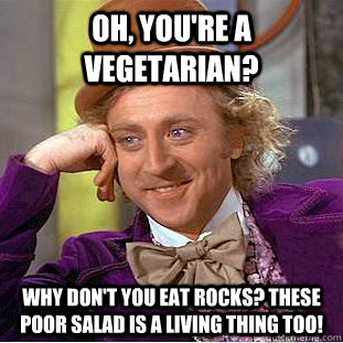 Oh, you're a vegetarian? Why don't you eat rocks? These poor salad is a living thing too!  Creepy Wonka