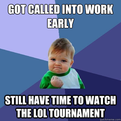 Got called into work early Still have time to watch the LoL Tournament   Success Kid